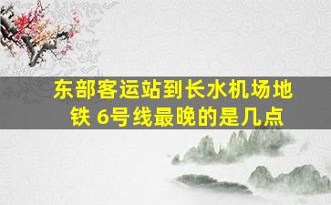 东部客运站到长水机场地铁 6号线最晚的是几点